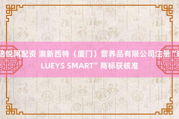 倍悦网配资 澳新西特（厦门）营养品有限公司注册“BLUEYS SMART”商标获核准