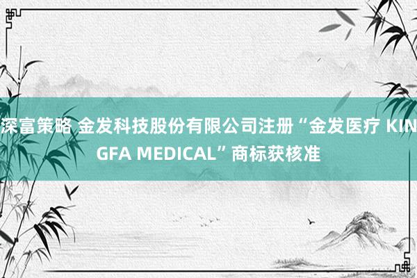 深富策略 金发科技股份有限公司注册“金发医疗 KINGFA MEDICAL”商标获核准