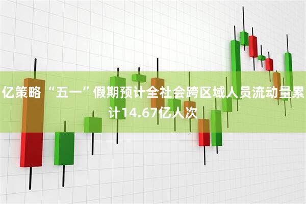 亿策略 “五一”假期预计全社会跨区域人员流动量累计14.67亿人次