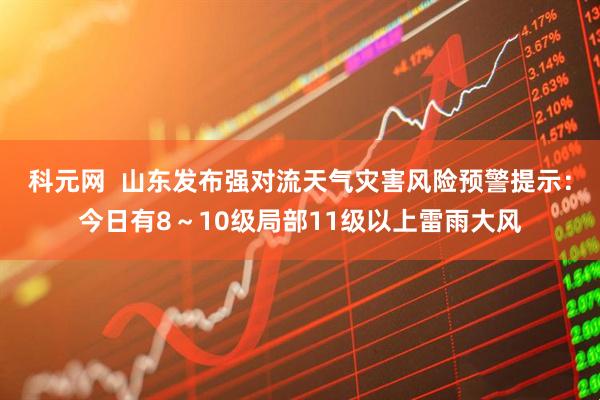 科元网  山东发布强对流天气灾害风险预警提示：今日有8～10级局部11级以上雷雨大风