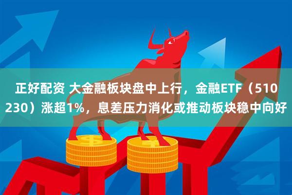 正好配资 大金融板块盘中上行，金融ETF（510230）涨超1%，息差压力消化或推动板块稳中向好