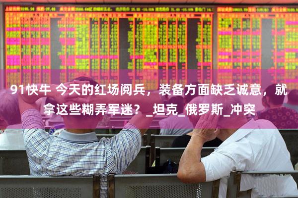 91快牛 今天的红场阅兵，装备方面缺乏诚意，就拿这些糊弄军迷？_坦克_俄罗斯_冲突