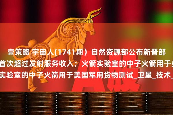 壹策略 宇宙人(1741期）自然资源部公布新晋部领导；SpaceX星链收入首次超过发射服务收入；火箭实验室的中子火箭用于美国军用货物测试_卫星_技术_载荷