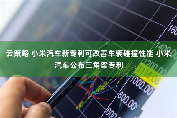 云策略 小米汽车新专利可改善车辆碰撞性能 小米汽车公布三角梁专利