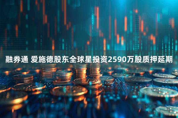 融券通 爱施德股东全球星投资2590万股质押延期
