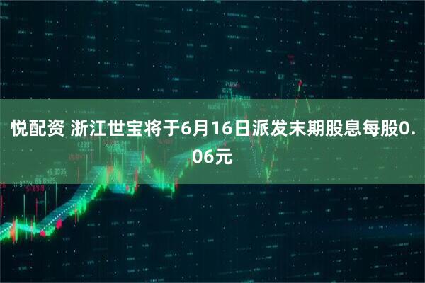 悦配资 浙江世宝将于6月16日派发末期股息每股0.06元