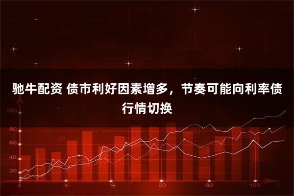 驰牛配资 债市利好因素增多，节奏可能向利率债行情切换