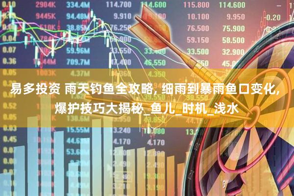 易多投资 雨天钓鱼全攻略, 细雨到暴雨鱼口变化, 爆护技巧大揭秘_鱼儿_时机_浅水