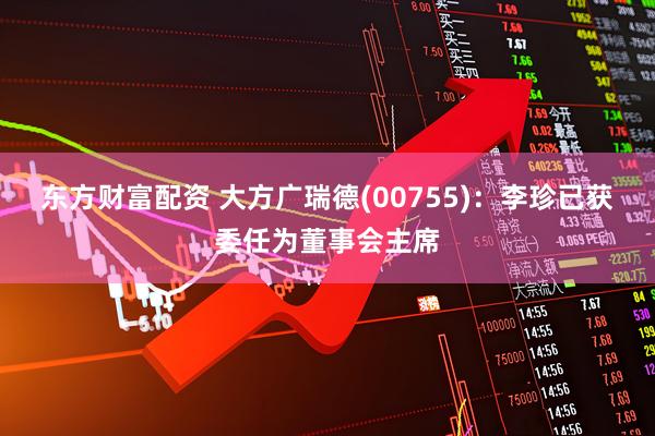 东方财富配资 大方广瑞德(00755)：李珍已获委任为董事会主席