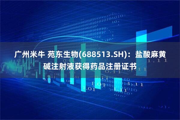 广州米牛 苑东生物(688513.SH)：盐酸麻黄碱注射液获得药品注册证书