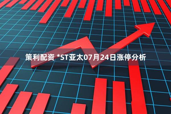策利配资 *ST亚太07月24日涨停分析