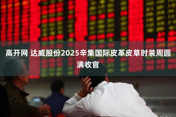 高开网 达威股份2025辛集国际皮革皮草时装周圆满收官