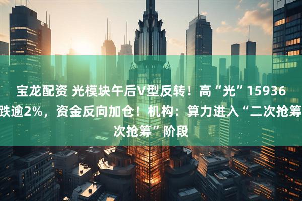 宝龙配资 光模块午后V型反转！高“光”159363一度跌逾2%，资金反向加仓！机构：算力进入“二次抢筹”阶段