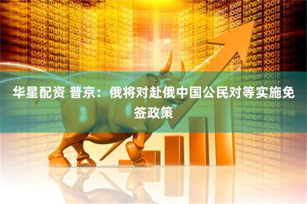 华星配资 普京：俄将对赴俄中国公民对等实施免签政策