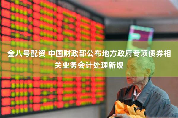 金八号配资 中国财政部公布地方政府专项债券相关业务会计处理新规
