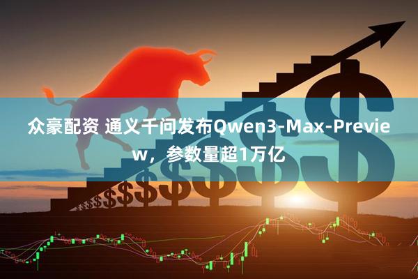 众豪配资 通义千问发布Qwen3-Max-Preview，参数量超1万亿