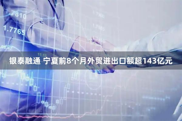 银泰融通 宁夏前8个月外贸进出口额超143亿元