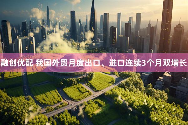 融创优配 我国外贸月度出口、进口连续3个月双增长