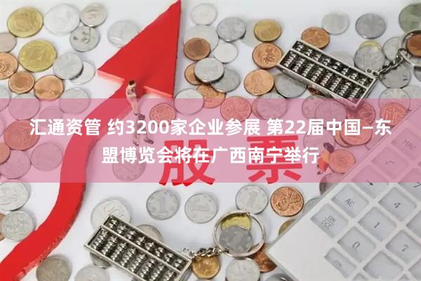汇通资管 约3200家企业参展 第22届中国—东盟博览会将在广西南宁举行
