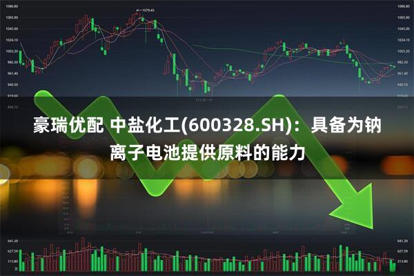 豪瑞优配 中盐化工(600328.SH)：具备为钠离子电池提供原料的能力