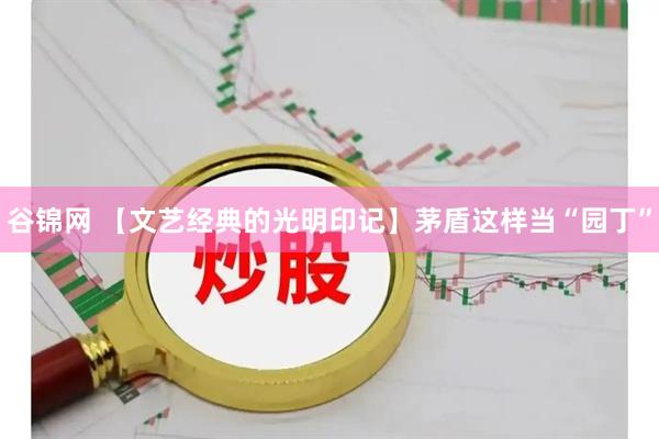 谷锦网 【文艺经典的光明印记】茅盾这样当“园丁”