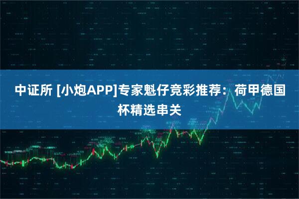 中证所 [小炮APP]专家魁仔竞彩推荐：荷甲德国杯精选串关