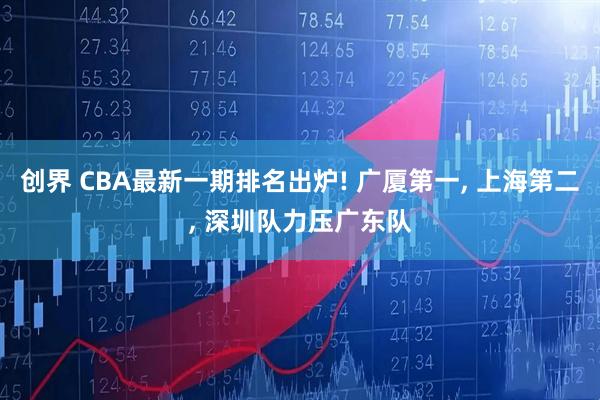 创界 CBA最新一期排名出炉! 广厦第一, 上海第二, 深圳队力压广东队