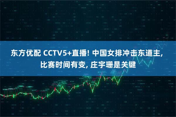 东方优配 CCTV5+直播! 中国女排冲击东道主, 比赛时间有变, 庄宇珊是关键