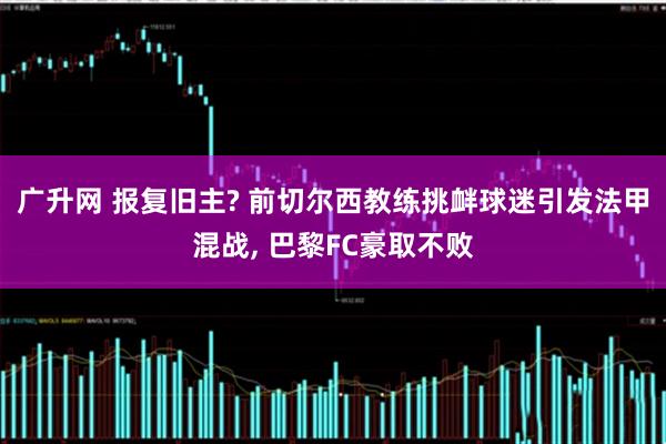 广升网 报复旧主? 前切尔西教练挑衅球迷引发法甲混战, 巴黎FC豪取不败